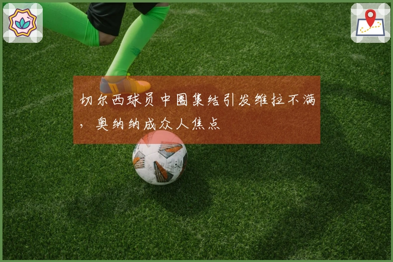 切尔西球员中圈集结引发维拉不满，奥纳纳成众人焦点