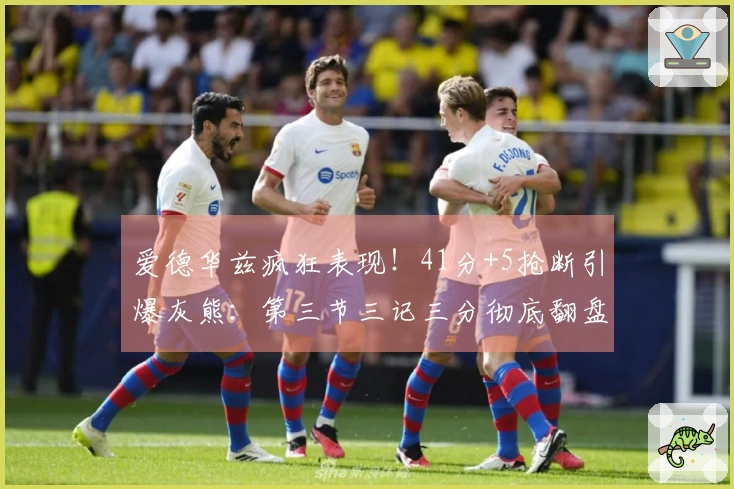 爱德华兹疯狂表现！41分+5抢断引爆灰熊：第三节三记三分彻底翻盘