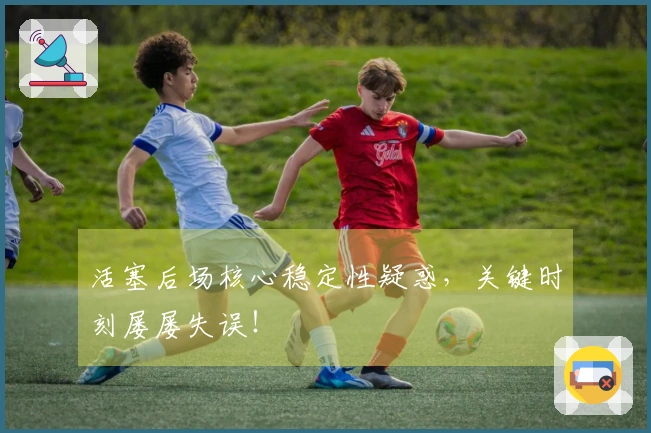 活塞后场核心稳定性疑惑，关键时刻屡屡失误！
