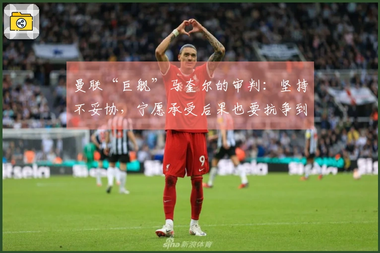 曼联“巨舰”马奎尔的审判：坚持不妥协，宁愿承受后果也要抗争到底！