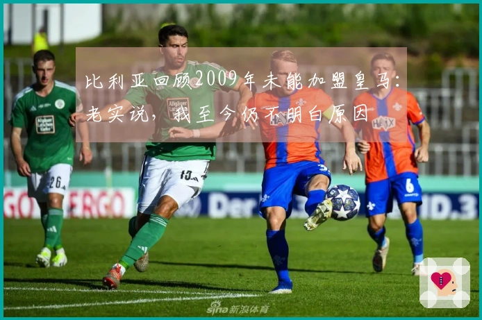 比利亚回顾2009年未能加盟皇马：老实说，我至今仍不明白原因