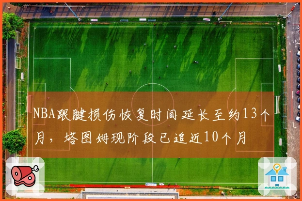 NBA跟腱损伤恢复时间延长至约13个月，塔图姆现阶段已追近10个月