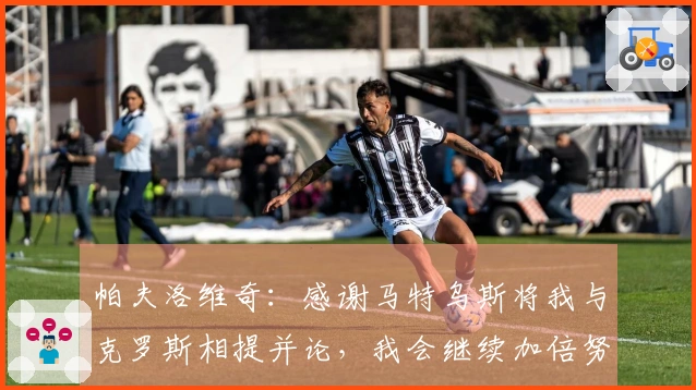 帕夫洛维奇：感谢马特乌斯将我与克罗斯相提并论，我会继续加倍努力