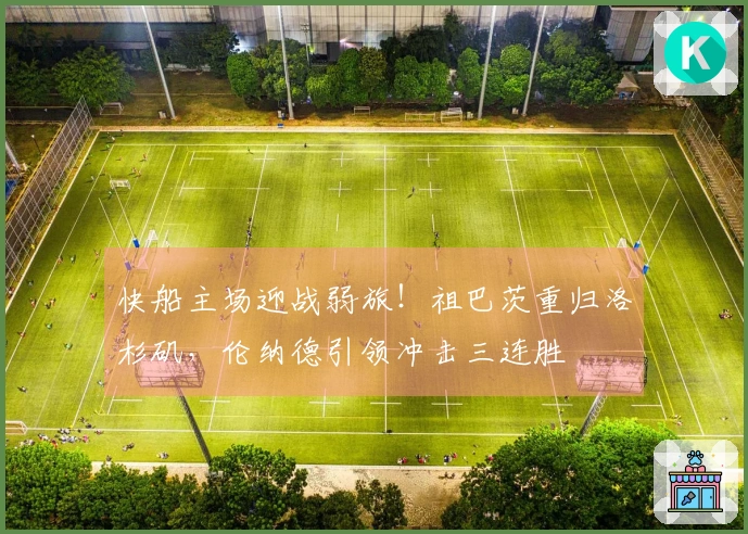 快船主场迎战弱旅！祖巴茨重归洛杉矶，伦纳德引领冲击三连胜