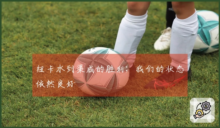 纽卡水到渠成的胜利；我们的状态依然良好