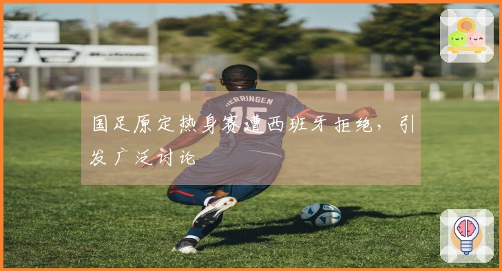国足原定热身赛遭西班牙拒绝，引发广泛讨论