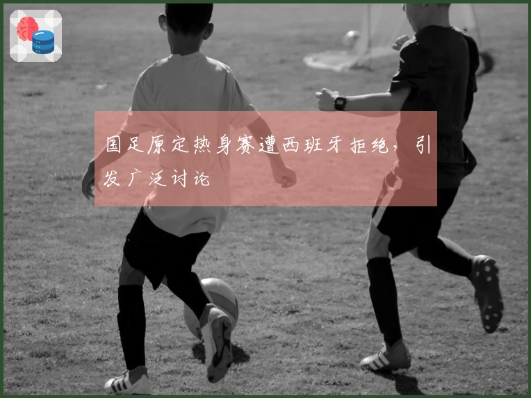 国足原定热身赛遭西班牙拒绝，引发广泛讨论