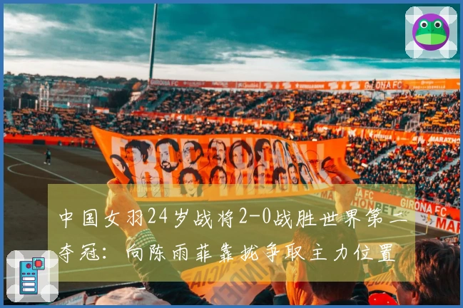 中国女羽24岁战将2-0战胜世界第二夺冠：向陈雨菲靠拢争取主力位置？