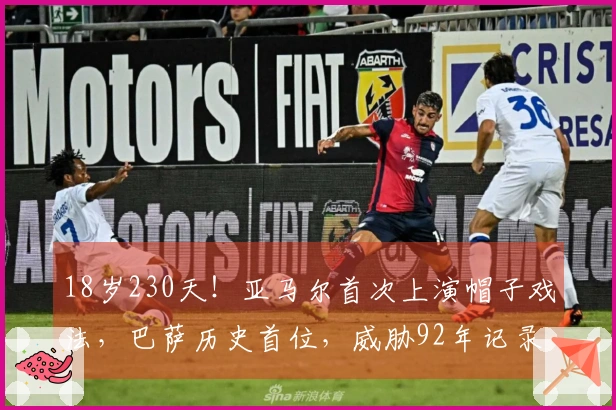18岁230天！亚马尔首次上演帽子戏法，巴萨历史首位，威胁92年记录