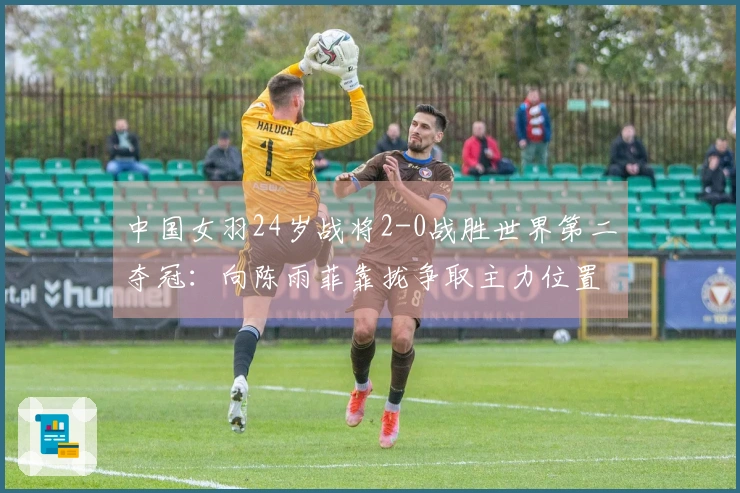中国女羽24岁战将2-0战胜世界第二夺冠：向陈雨菲靠拢争取主力位置？