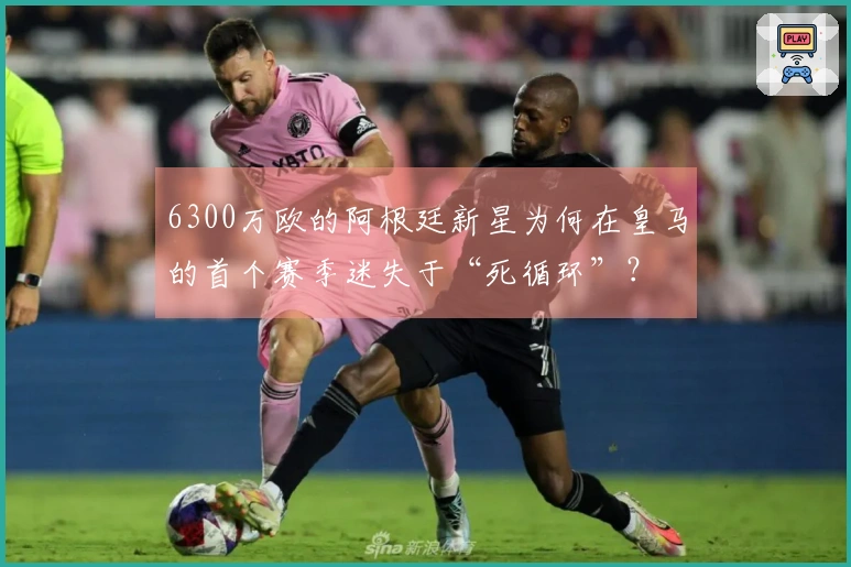 6300万欧的阿根廷新星为何在皇马的首个赛季迷失于“死循环”？