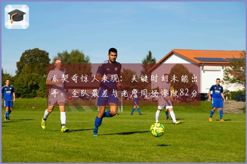 东契奇惊人表现：关键时刻未能出手，全队最差与老詹同场惨败82分