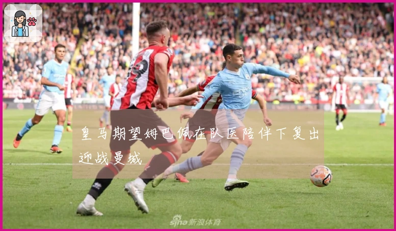 皇马期望姆巴佩在队医陪伴下复出迎战曼城