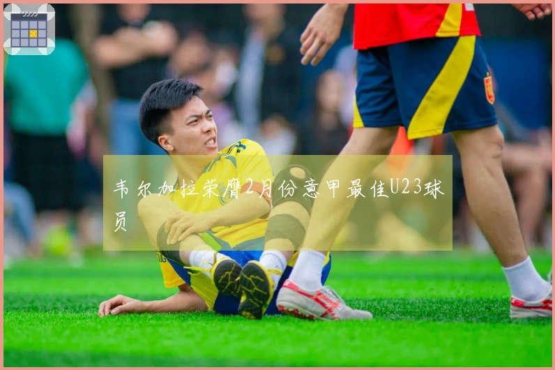 韦尔加拉荣膺2月份意甲最佳U23球员