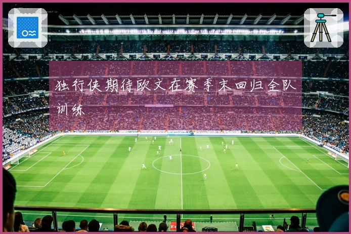 独行侠期待欧文在赛季末回归全队训练