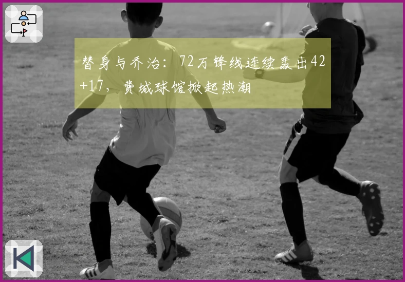 替身与乔治：72万锋线连续轰出42+17，费城球馆掀起热潮