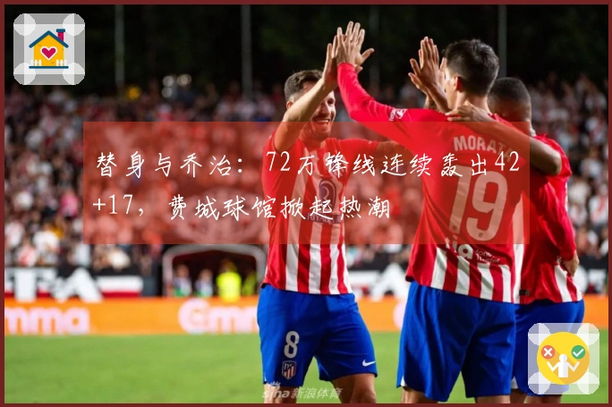 替身与乔治：72万锋线连续轰出42+17，费城球馆掀起热潮