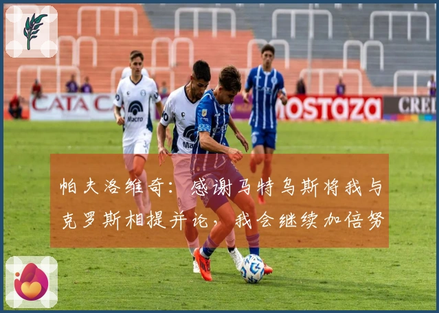 帕夫洛维奇：感谢马特乌斯将我与克罗斯相提并论，我会继续加倍努力