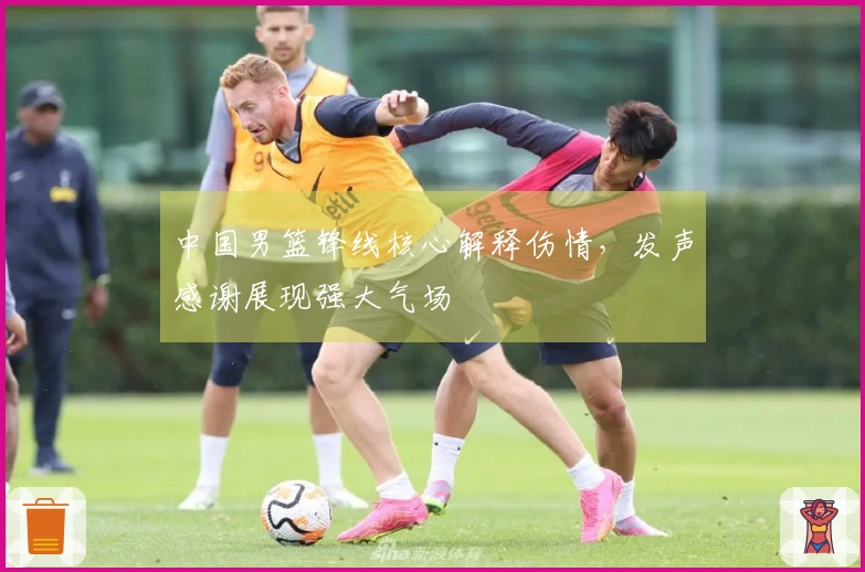 中国男篮锋线核心解释伤情，发声感谢展现强大气场