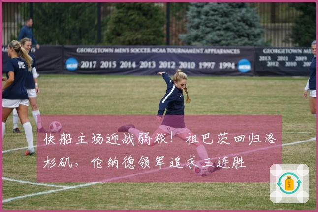 快船主场迎战弱旅！祖巴茨回归洛杉矶，伦纳德领军追求三连胜