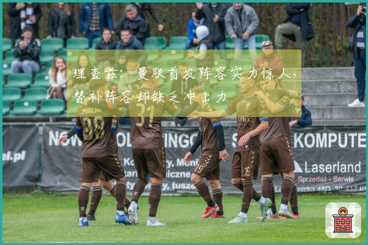 理查兹：曼联首发阵容实力惊人，替补阵容却缺乏冲击力