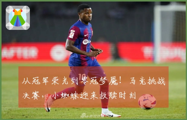从冠军荣光到零冠梦魇！马竞挑战决赛，小蜘蛛迎来救赎时刻