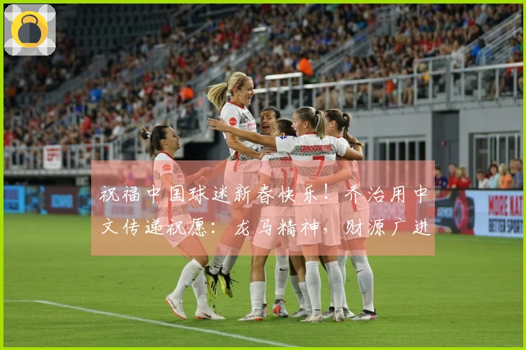 祝福中国球迷新春快乐！乔治用中文传递祝愿：龙马精神，财源广进