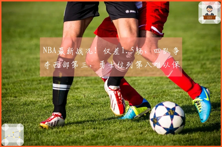 NBA最新战况！仅差1.5场，四队争夺西部第三，勇士位列第八难以保障，骑士力争第二