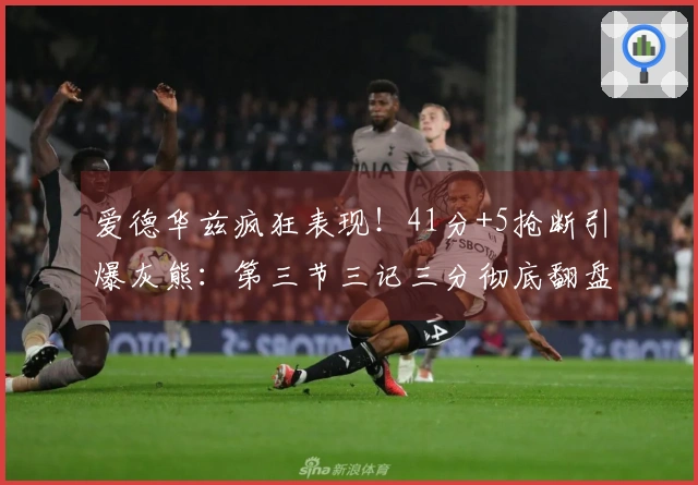 爱德华兹疯狂表现！41分+5抢断引爆灰熊：第三节三记三分彻底翻盘