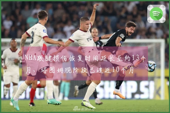 NBA跟腱损伤恢复时间延长至约13个月，塔图姆现阶段已追近10个月