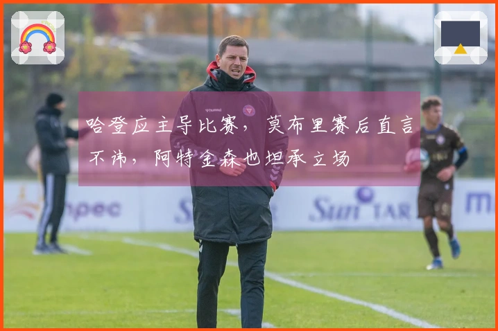 哈登应主导比赛，莫布里赛后直言不讳，阿特金森也坦承立场