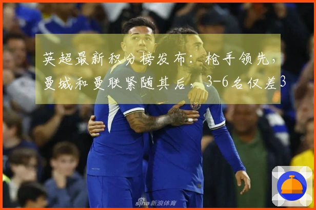 英超最新积分榜发布：枪手领先，曼城和曼联紧随其后，3-6名仅差3分